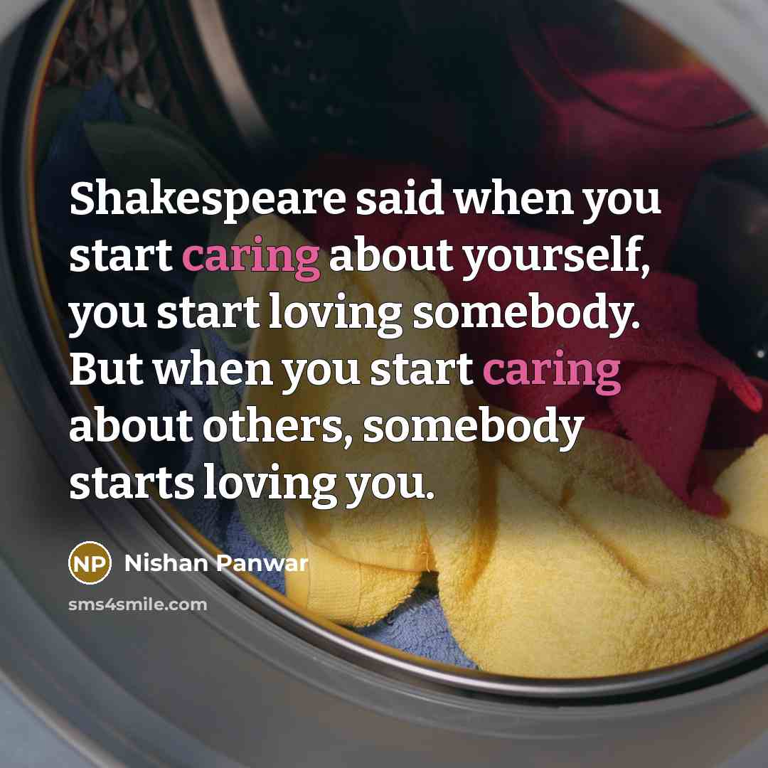 “Shakespeare said when you start caring about yourself, you start loving somebody. But when you start caring about others, somebody starts loving you.” quote by Nishan Panwar
