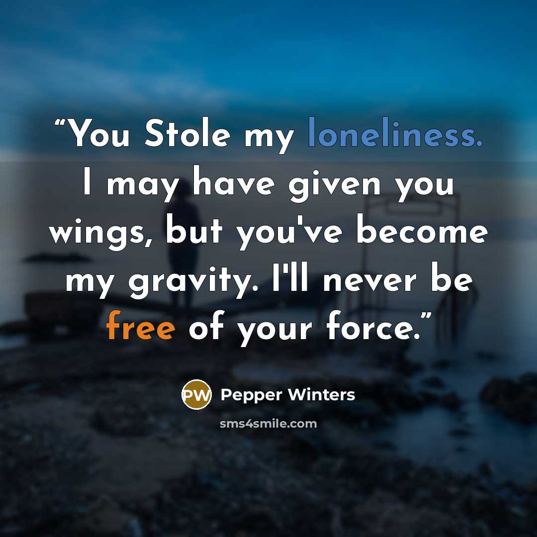 “You Stole my loneliness. I may have given you wings, but you've become my gravity. I'll never be free of your force.” quote by Pepper Winters