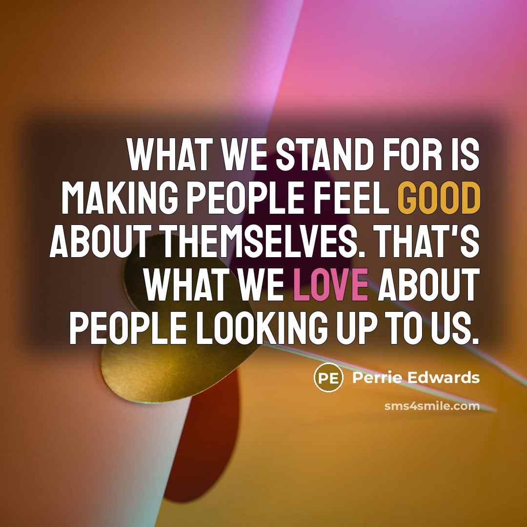 “What we stand for is making people feel good about themselves. That's what we love about people looking up to us.” quote by Perrie Edwards