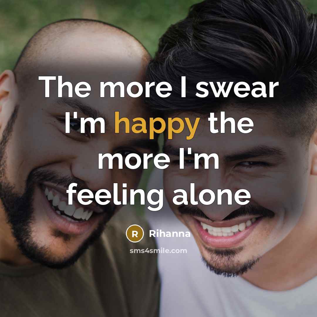 “The more I swear I'm happy the more I'm feeling alone” quote by Rihanna