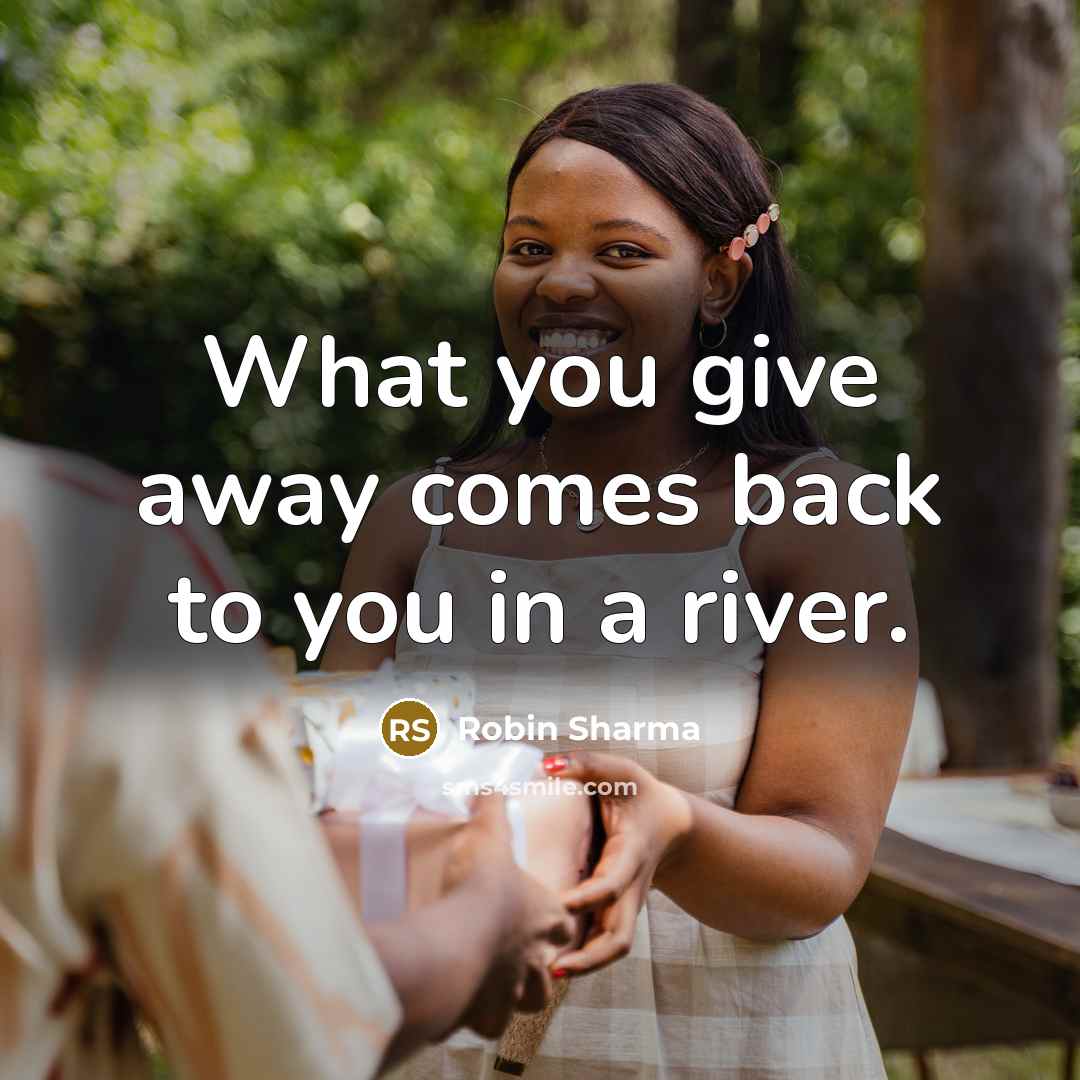 “What you give away comes back to you in a river.” quote by Robin Sharma
