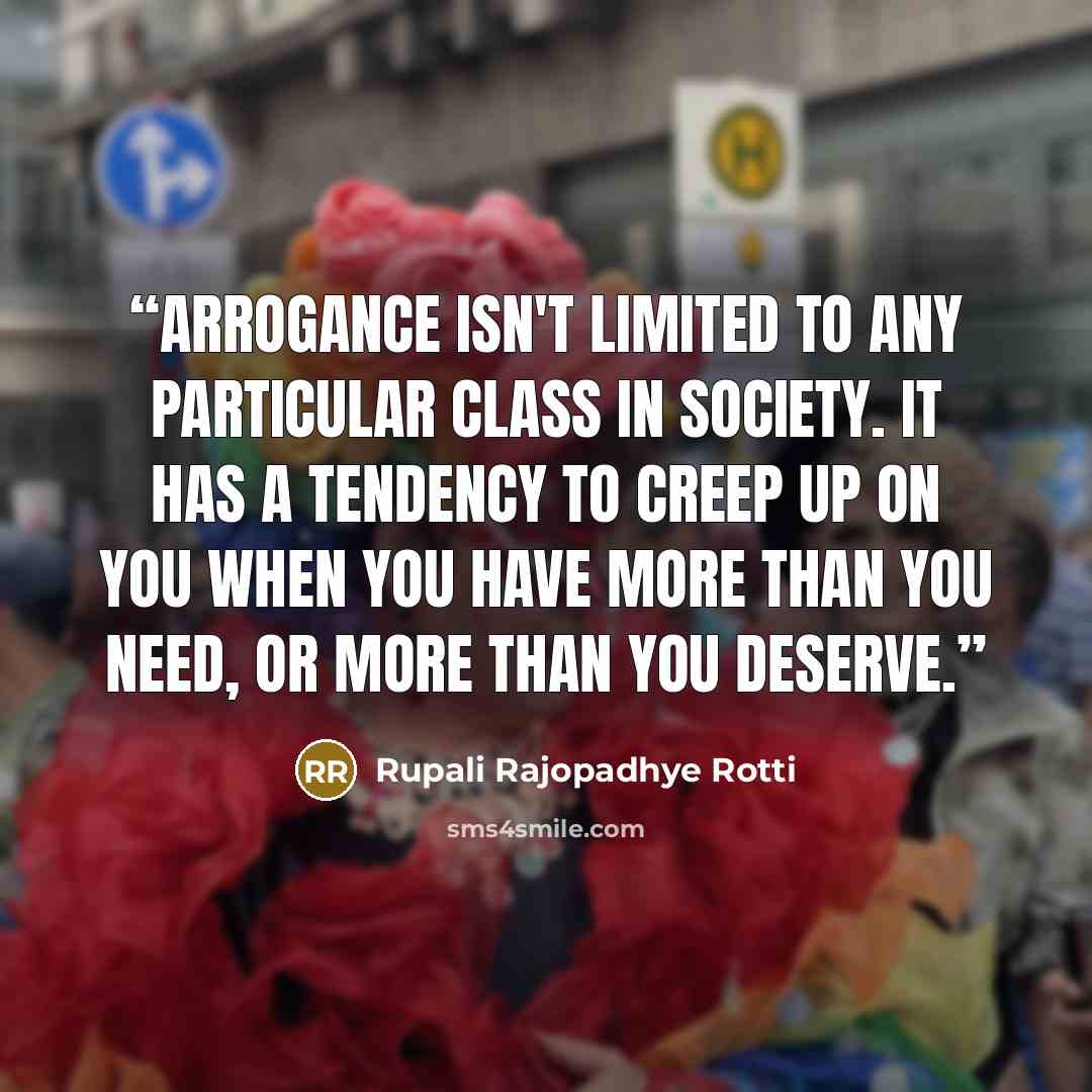 “Arrogance isn't limited to any particular class in society. It has a tendency to creep up on you when you have more than you need, or more than you deserve.” quote by Rupali Rajopadhye Rotti