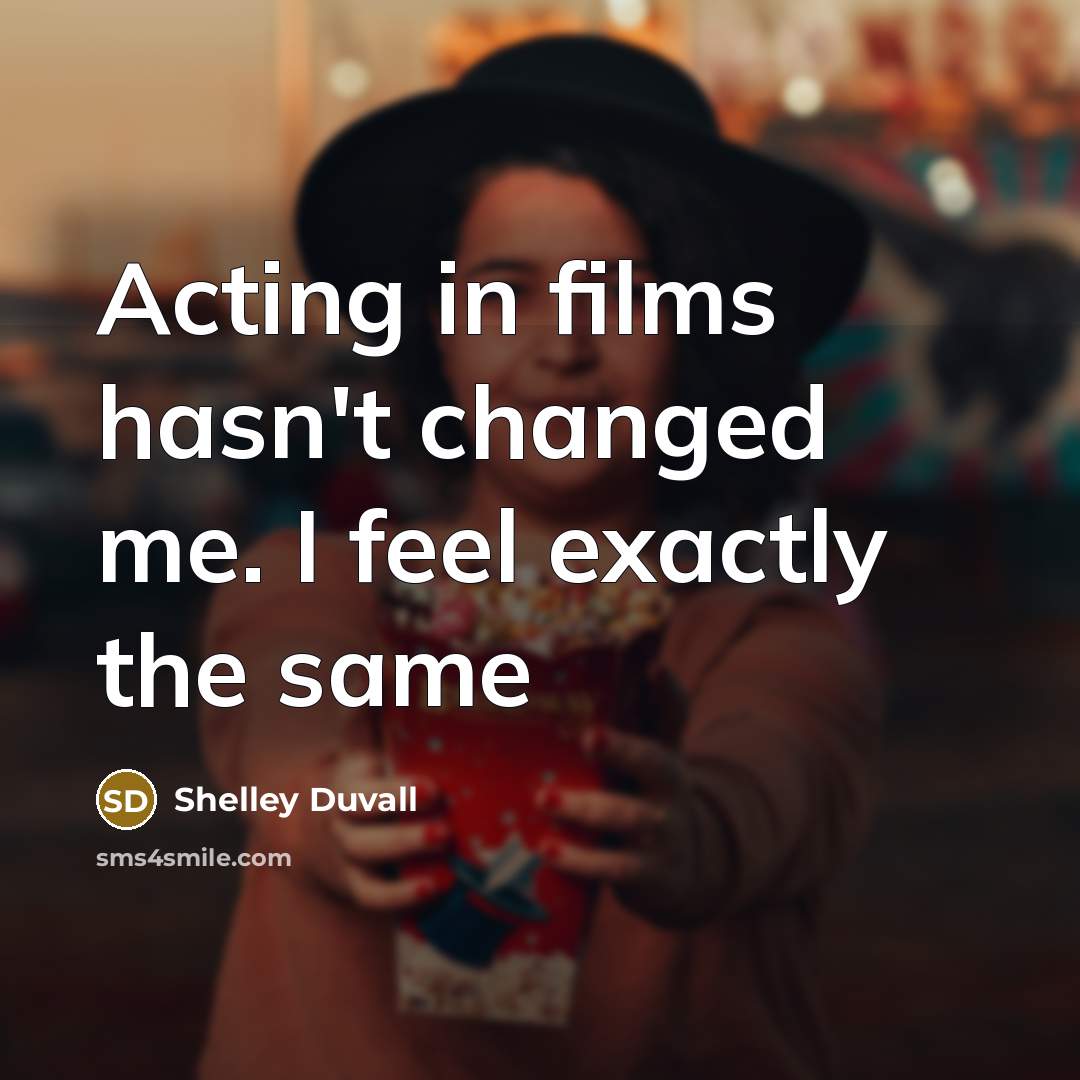“Acting in films hasn't changed me. I feel exactly the…” quote by Shelley Duvall