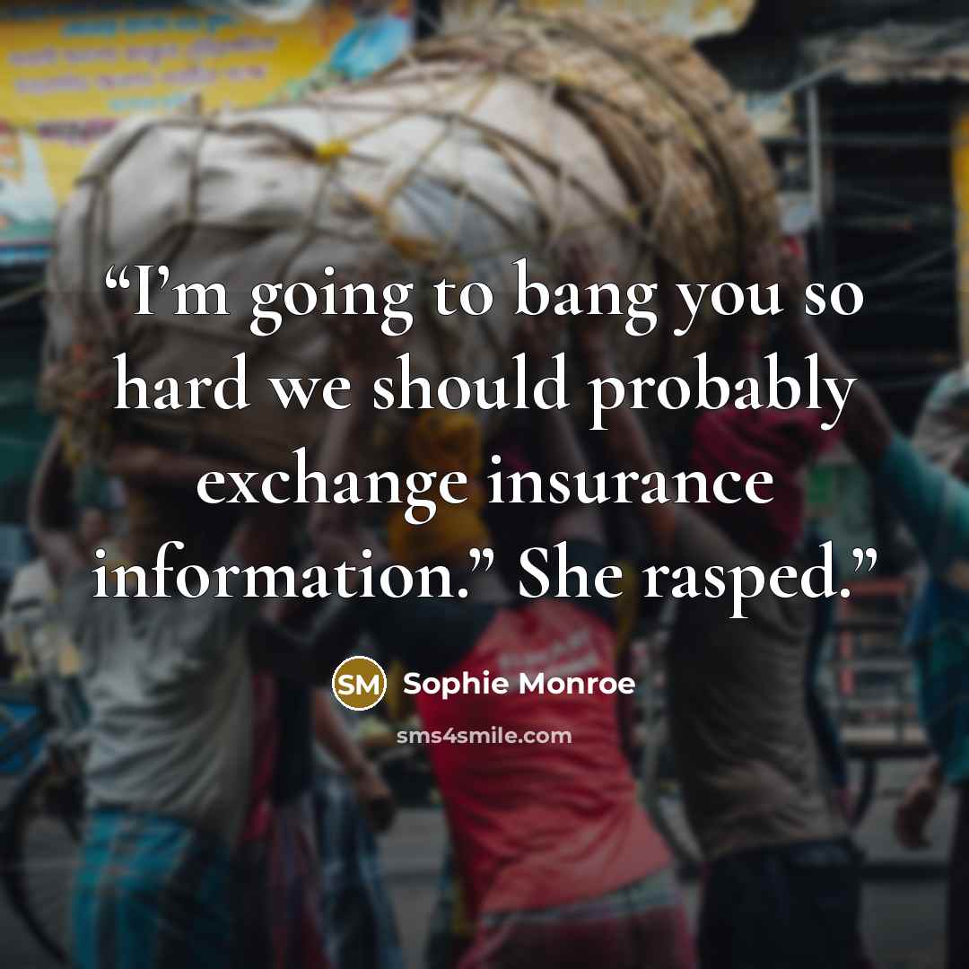 “I’m going to bang you so hard we should probably exchange insurance information.” She rasped.” quote by Sophie Monroe