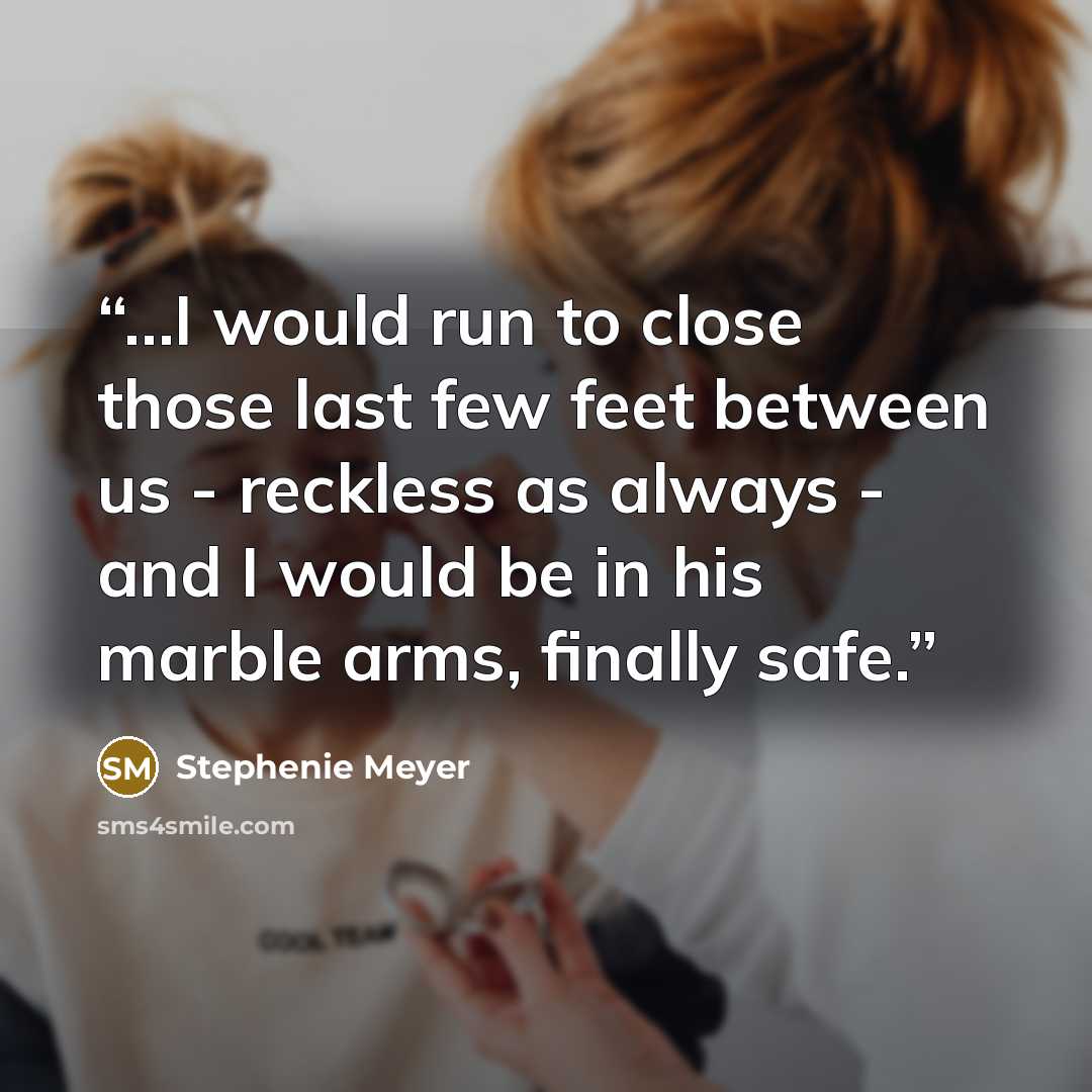 “...I would run to close those last few feet between us - reckless as always - and I would be in his marble arms, finally safe.” quote by Stephenie Meyer