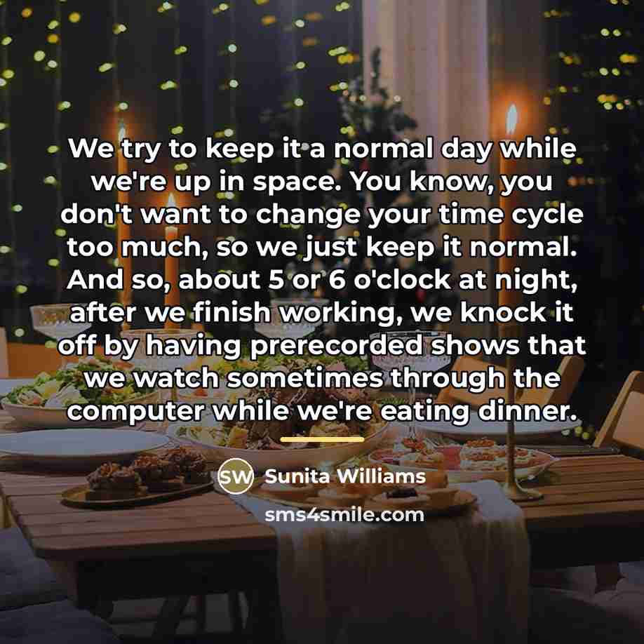 “We try to keep it a normal day while we're…” quote by Sunita Williams