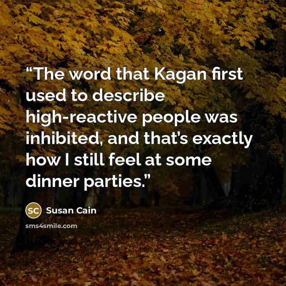 “The word that Kagan first used to describe high-reactive people was inhibited, and that’s exactly how I still feel at some dinner parties.” quote by Susan Cain
