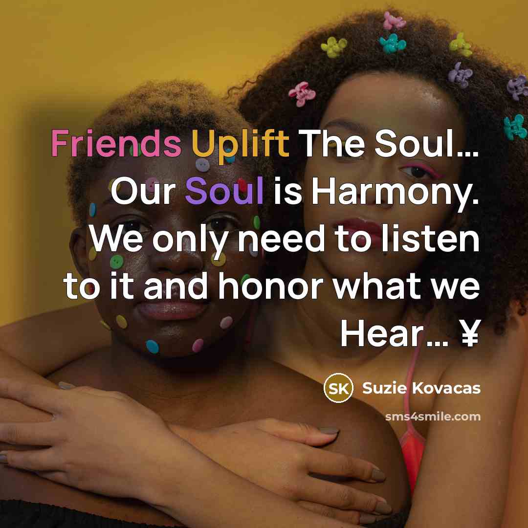 “Friends Uplift The Soul… Our Soul is Harmony. We only need to listen to it and honor what we Hear… ¥” quote by Suzie Kovacas