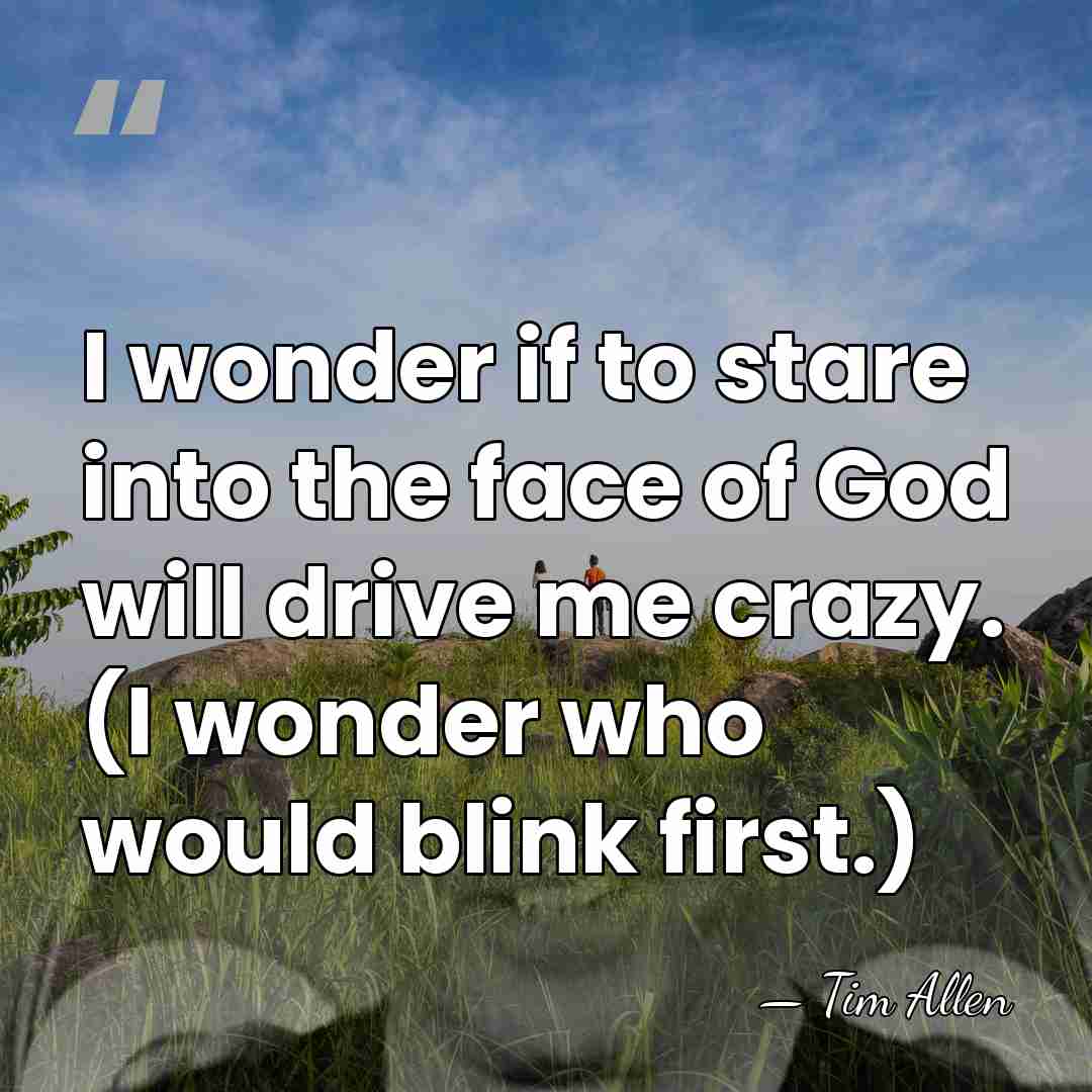 I wonder if to stare into the face of God will drive&hellip; - Tim Allen