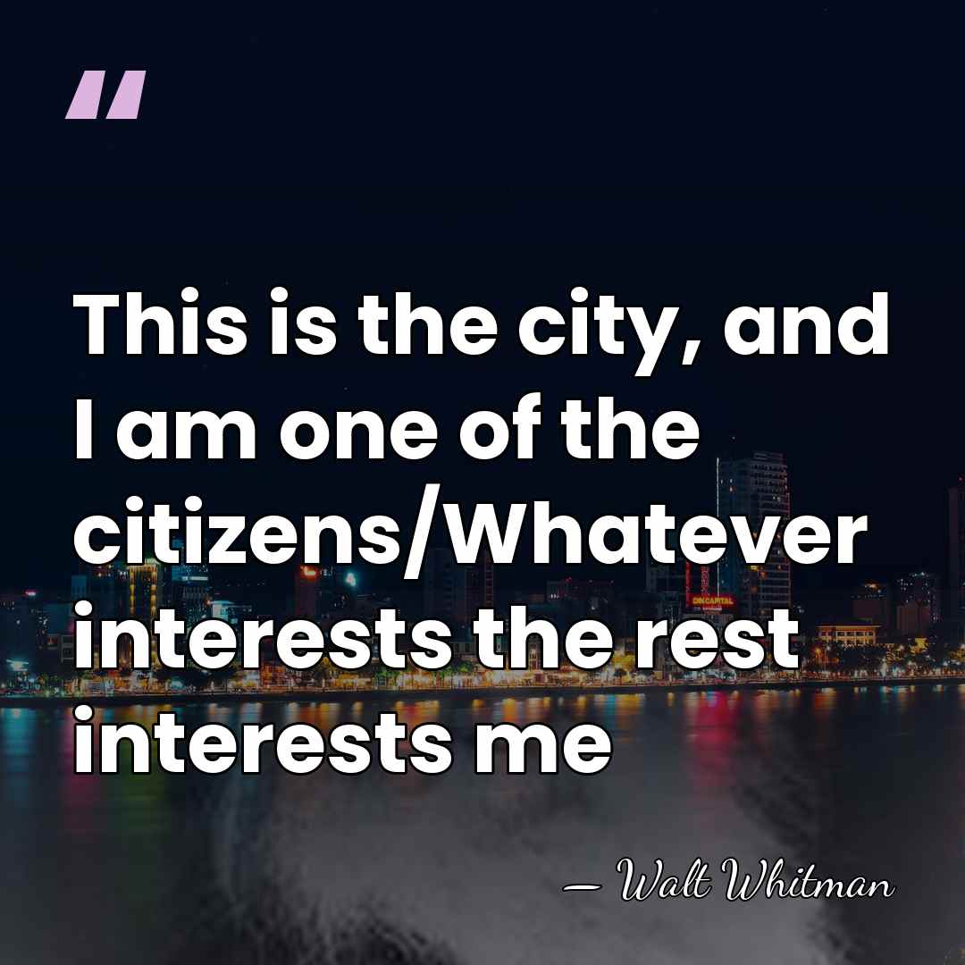 This is the city, and I am one of the citizens/Whatever interests&hellip; - Walt Whitman