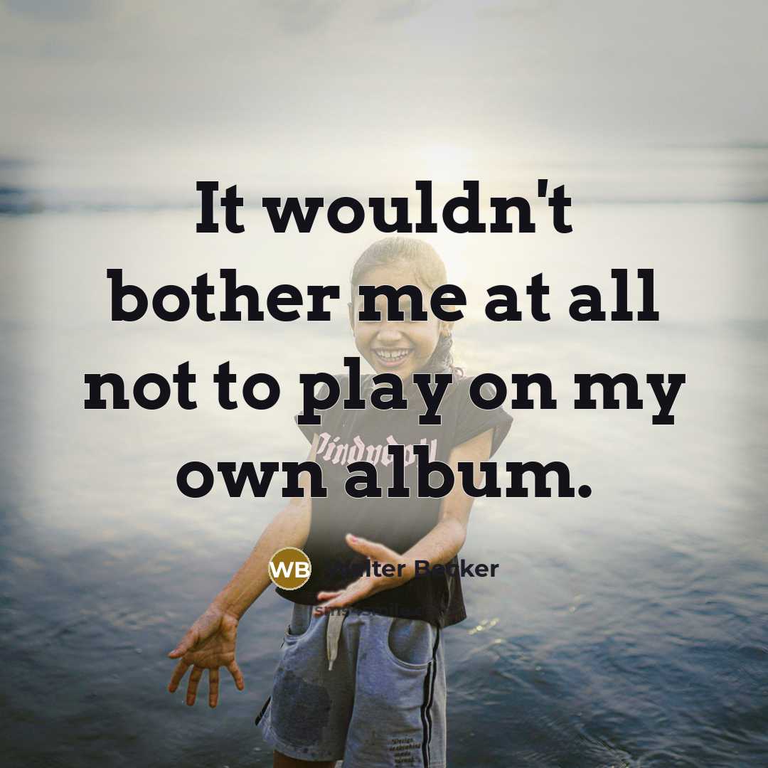 “It wouldn't bother me at all not to play on…” quote by Walter Becker