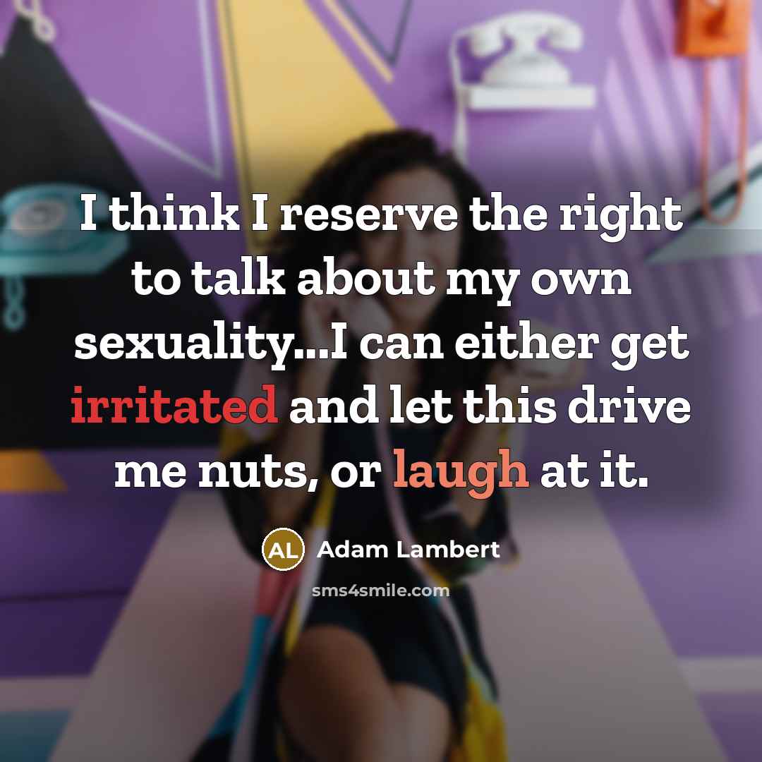 “I think I reserve the right to talk about my own sexuality...I can either get irritated and let this drive me nuts, or laugh at it.” quote by Adam Lambert