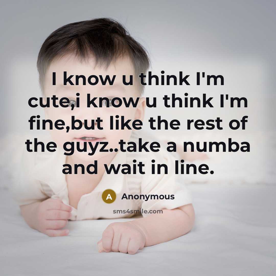 “I know u think I'm cute,i know u think I'm fine,but like the rest of the guyz..take a numba and wait in line.” quote by Anonymous