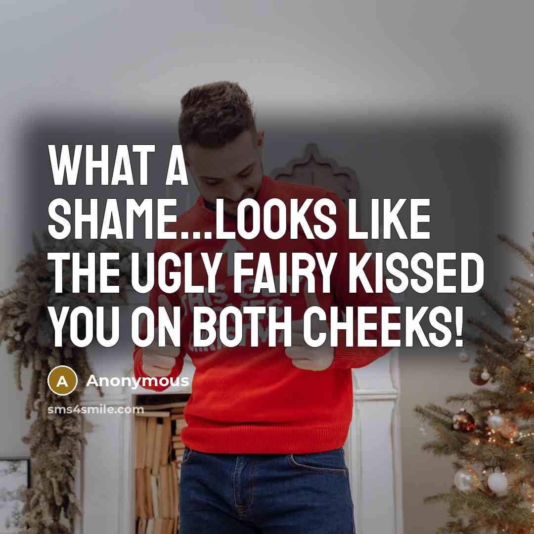 “What a shame...looks like the ugly fairy kissed you on both cheeks!” quote by Anonymous
