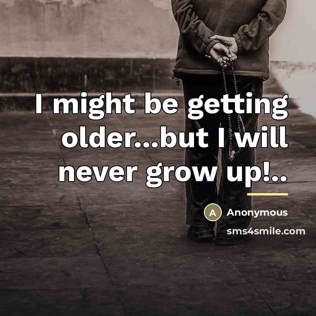 “I might be getting older...but I will never grow up!..…” quote by Anonymous