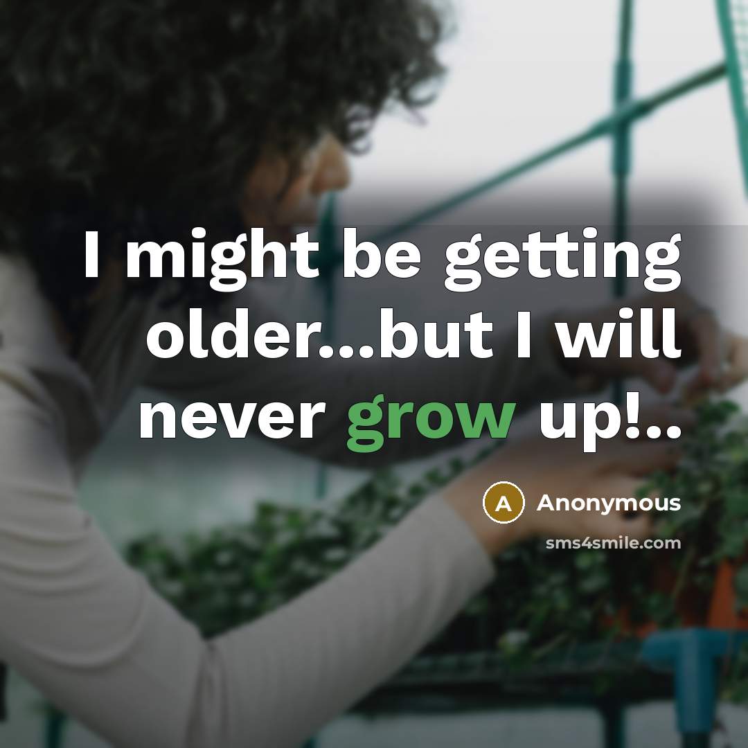 “I might be getting older...but I will never grow up!..” quote by Anonymous