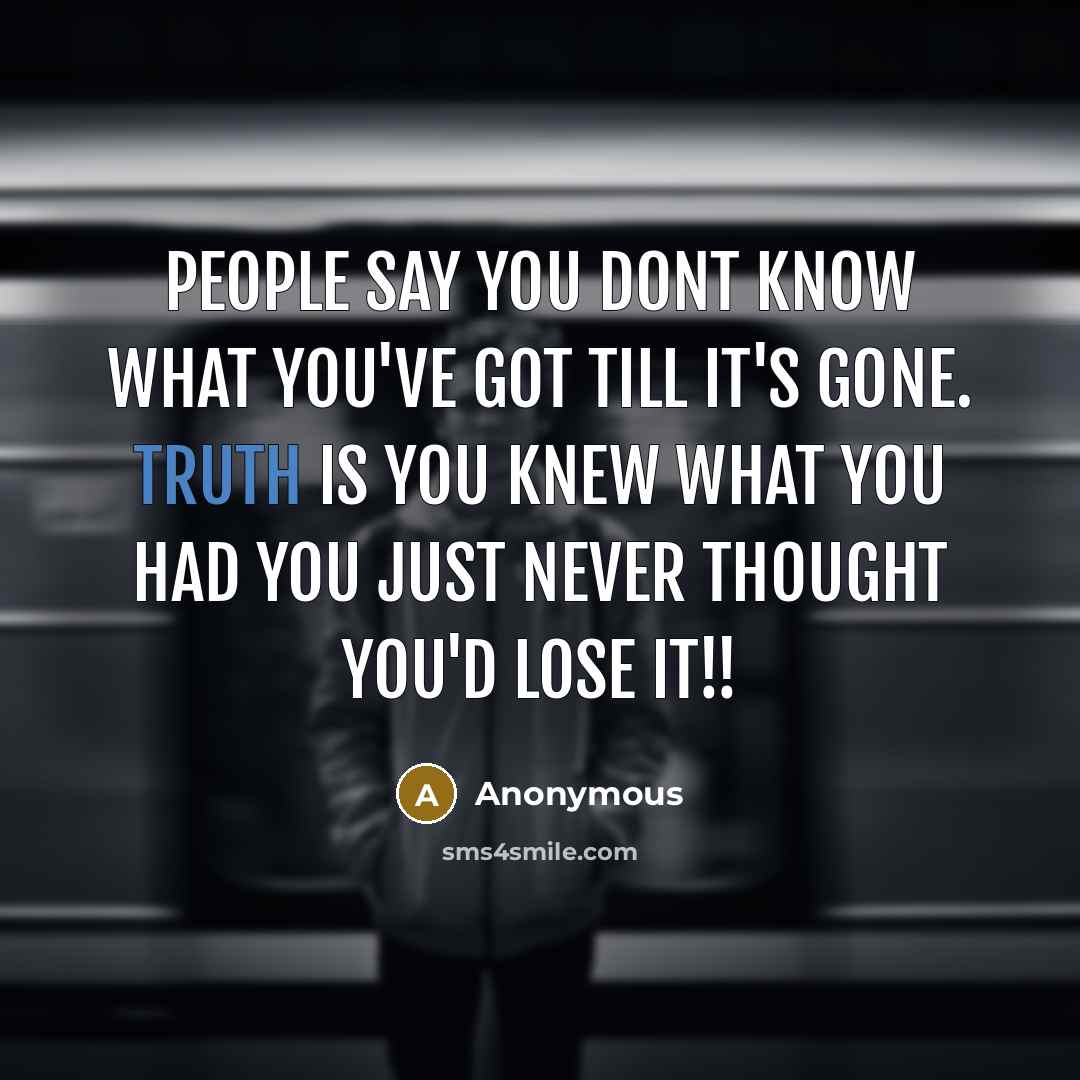 “People say you dont know what you've got till it's gone. Truth is you knew what you had you just never thought you'd lose it!!” quote by Anonymous