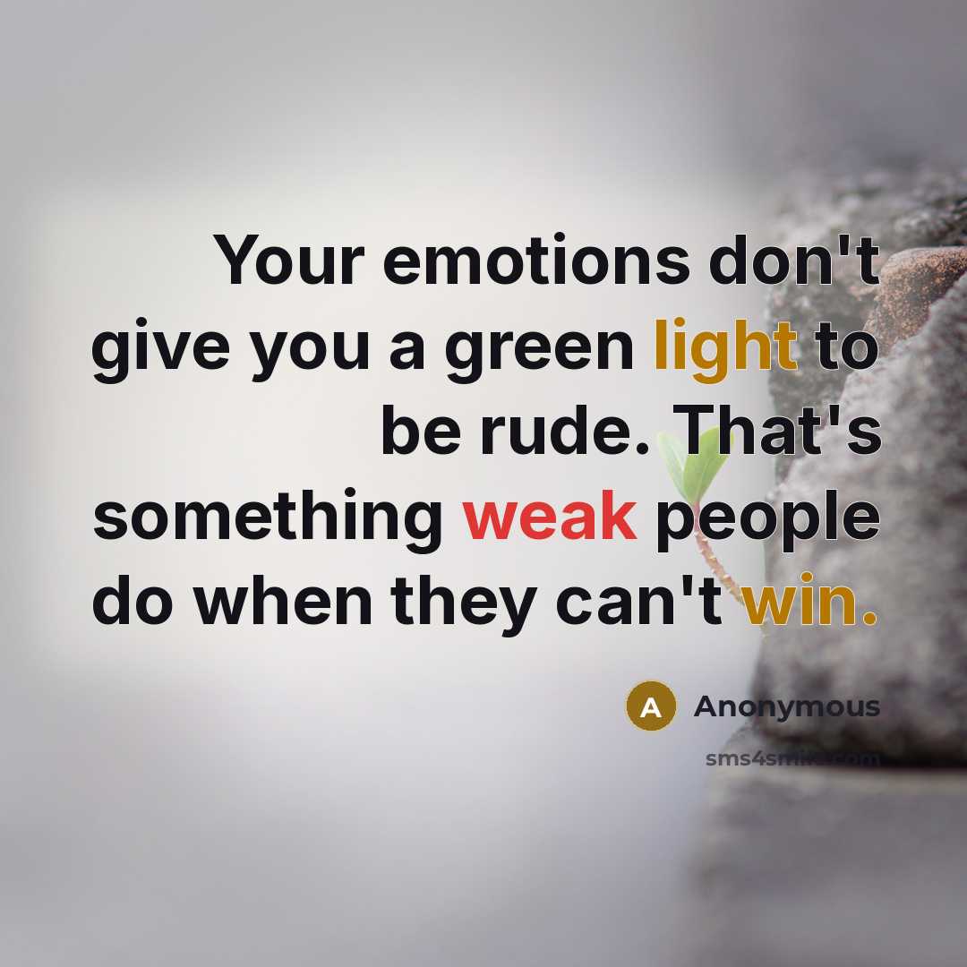 “Your emotions don't give you a green light to be rude. That's something weak people do when they can't win.” quote by Anonymous
