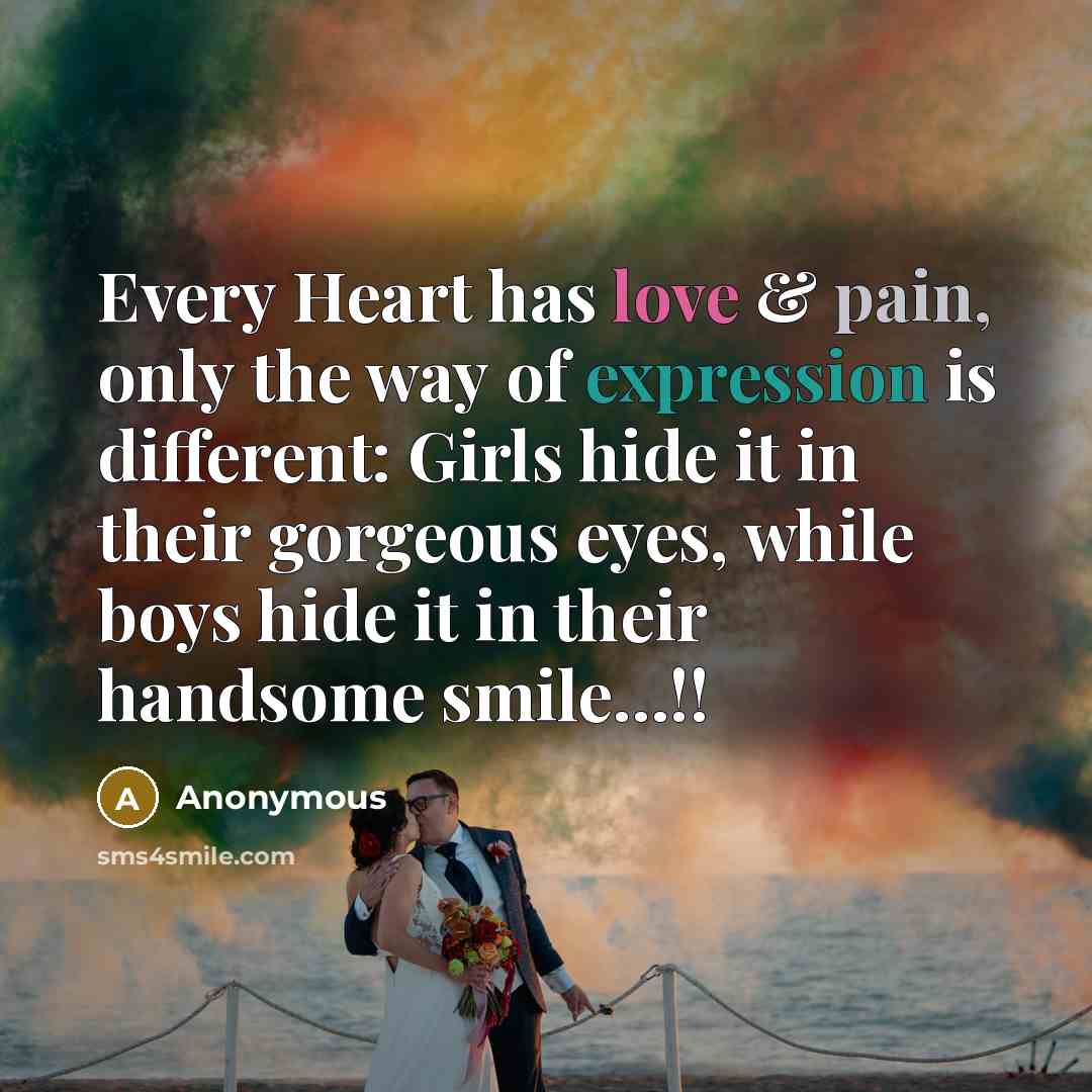 “Every Heart has love & pain, only the way of expression is different: Girls hide it in their gorgeous eyes, while boys hide it in their handsome smile…!!” quote by Anonymous