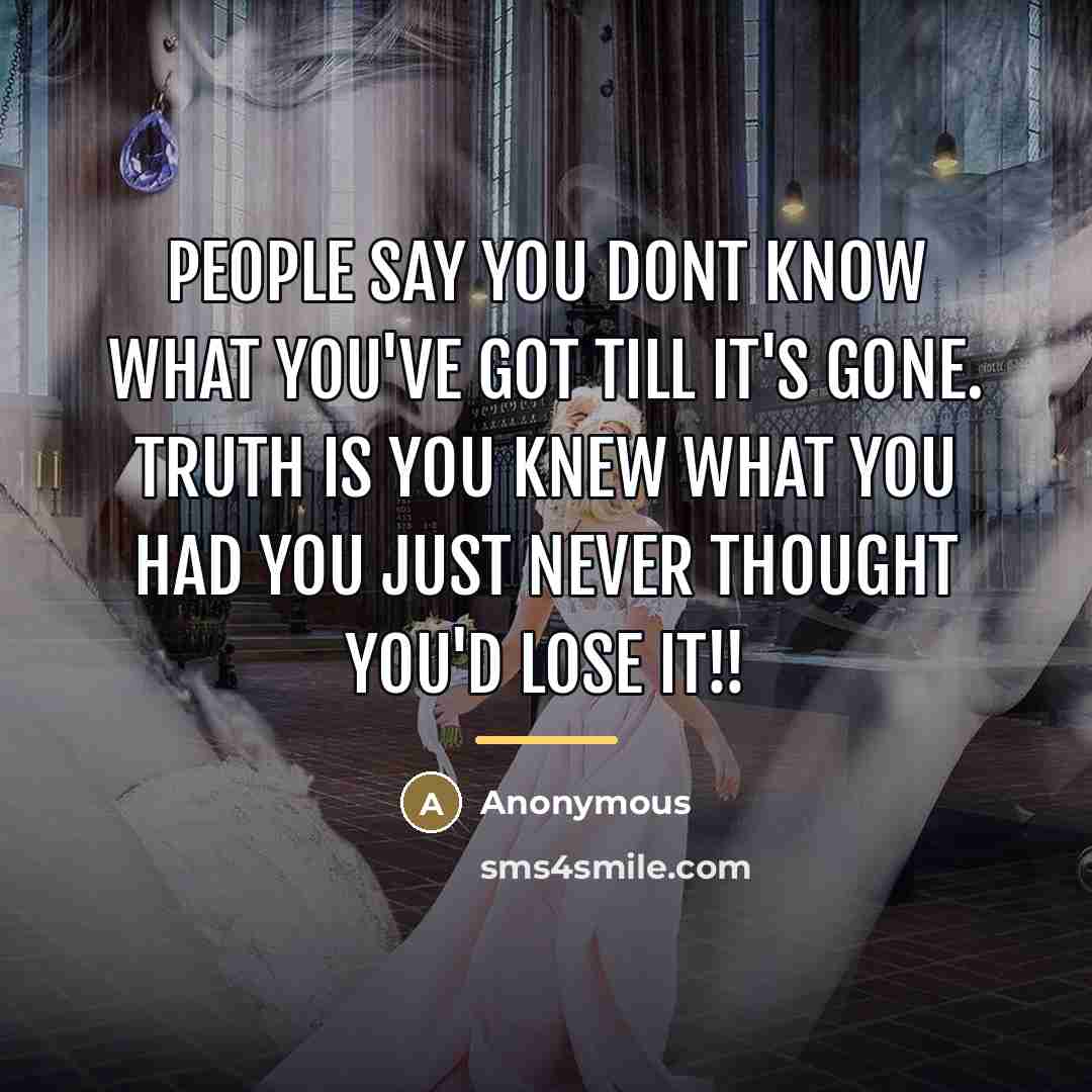 “People say you dont know what you've got till it's…” quote by Anonymous