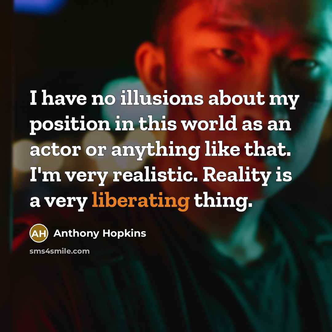 “I have no illusions about my position in this world as an actor or anything like that. I'm very realistic. Reality is a very liberating thing.” quote by Anthony Hopkins