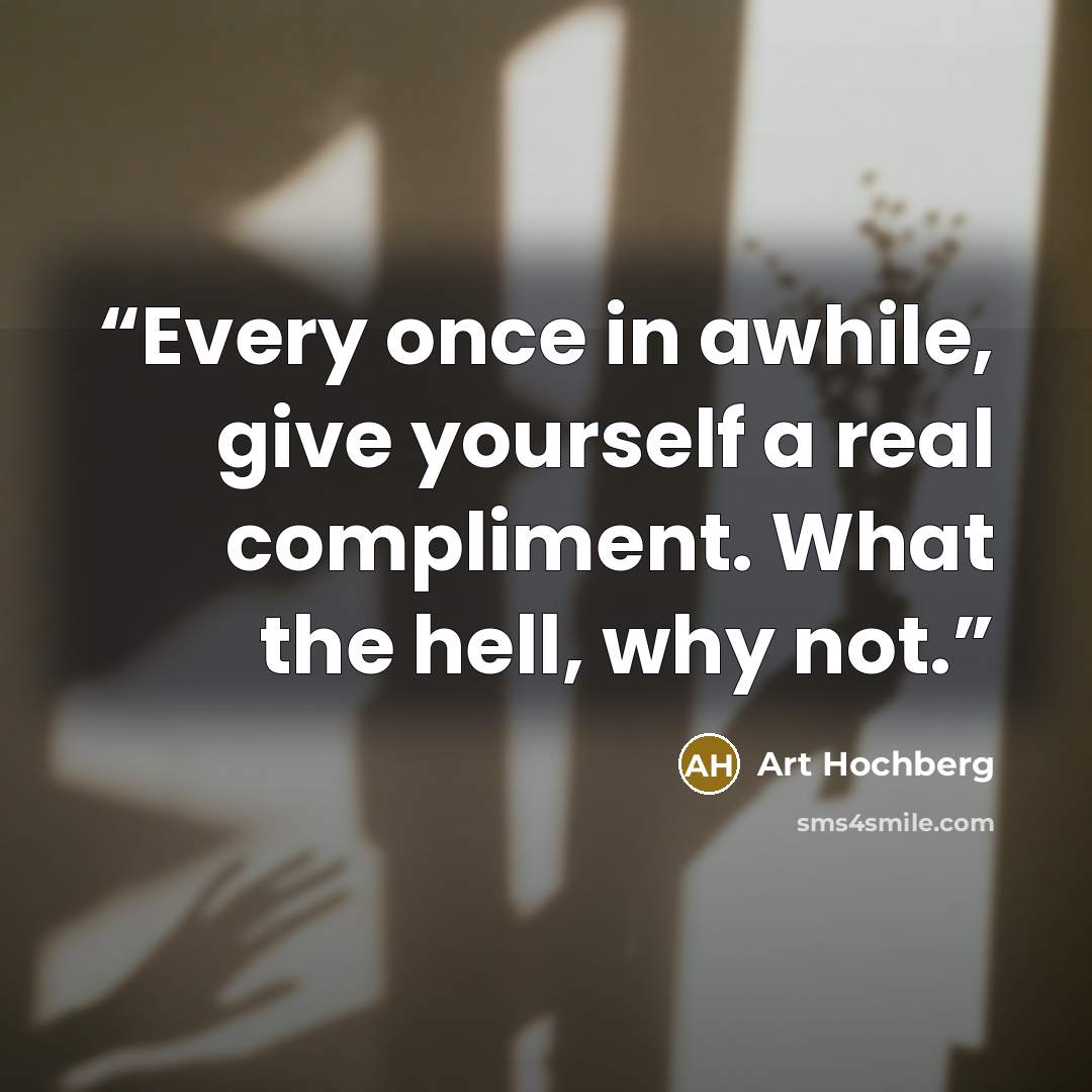 “Every once in awhile, give yourself a real compliment. What the hell, why not.” quote by Art Hochberg