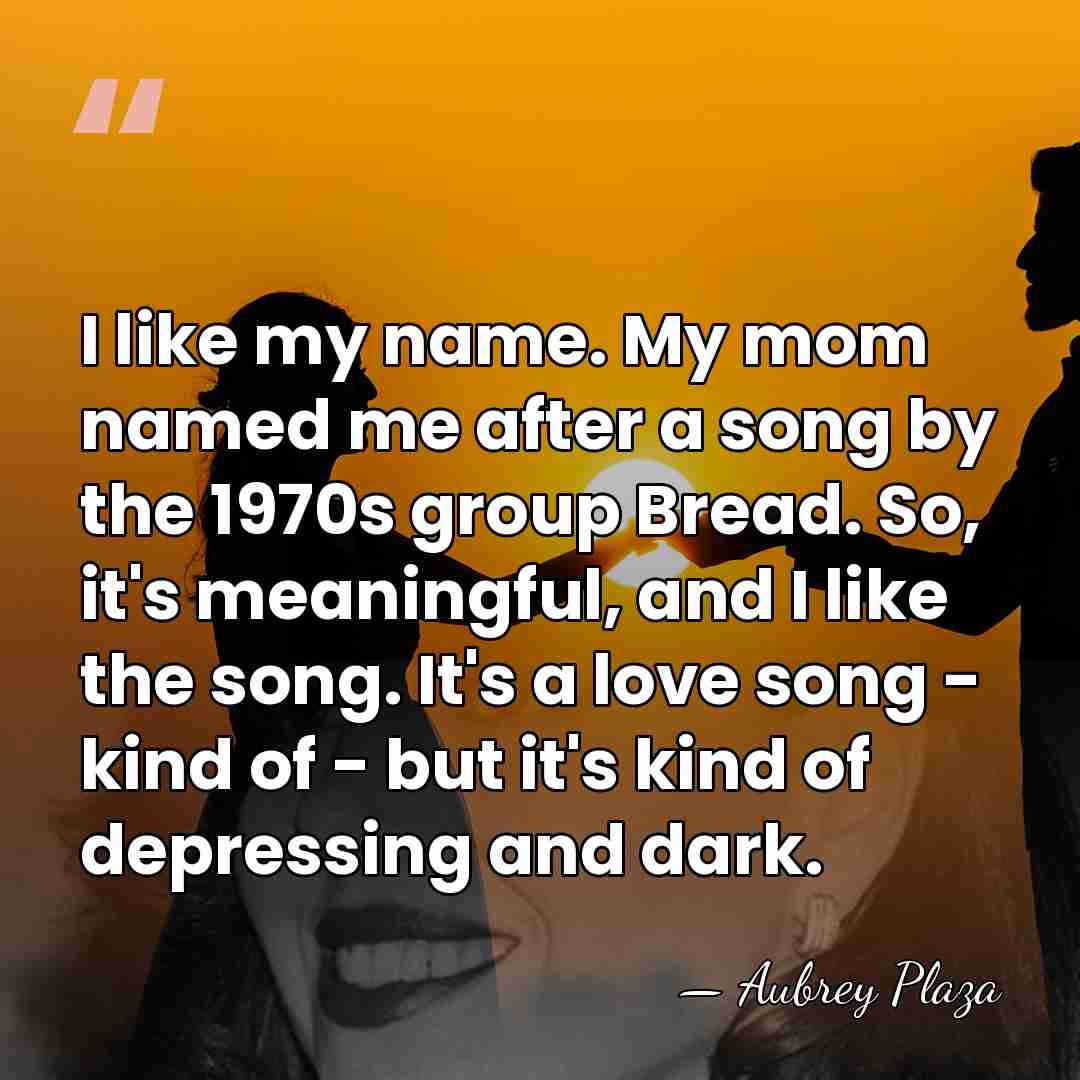 I like my name. My mom named me after a song by&hellip; - Aubrey Plaza