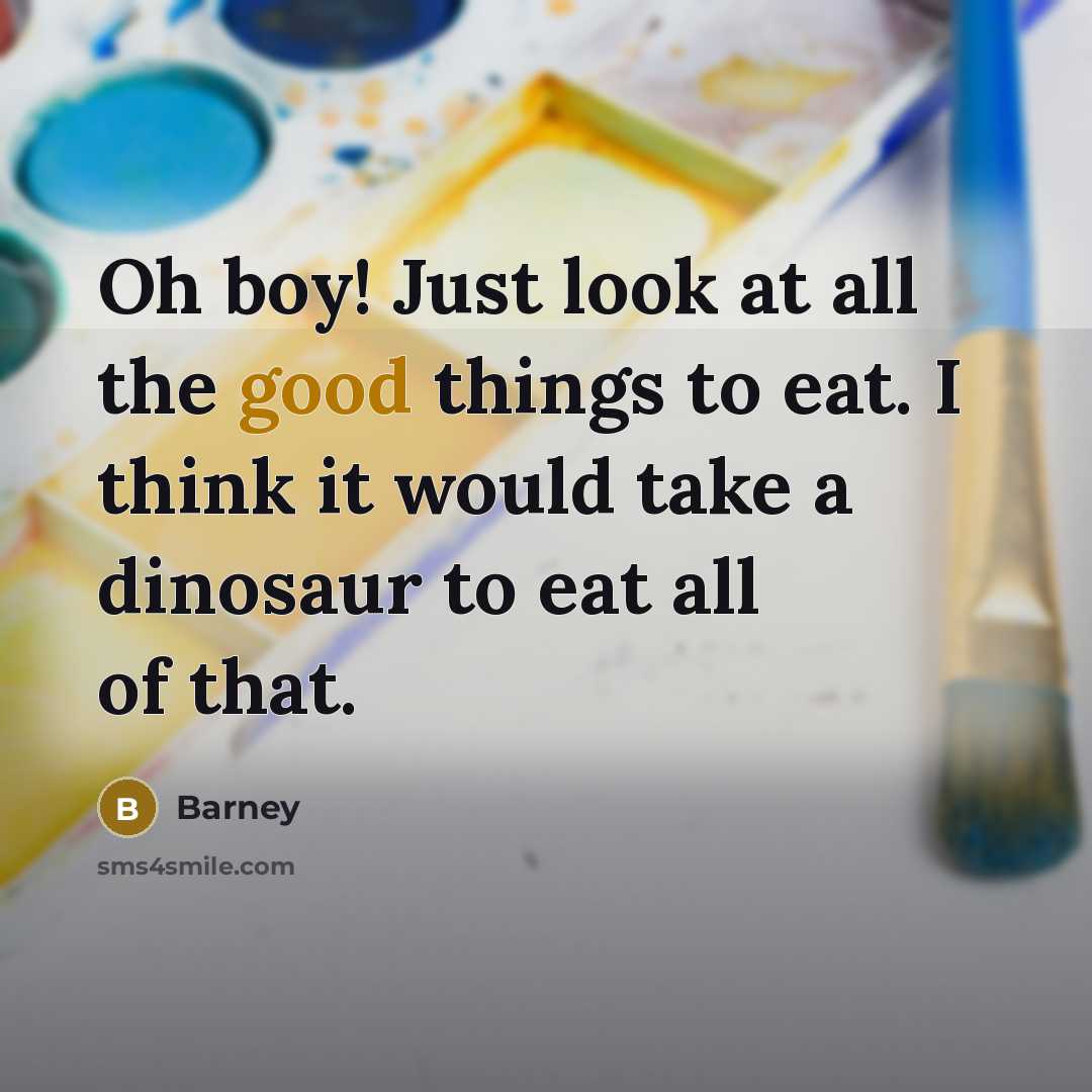 “Oh boy! Just look at all the good things to eat. I think it would take a dinosaur to eat all of that.” quote by Barney