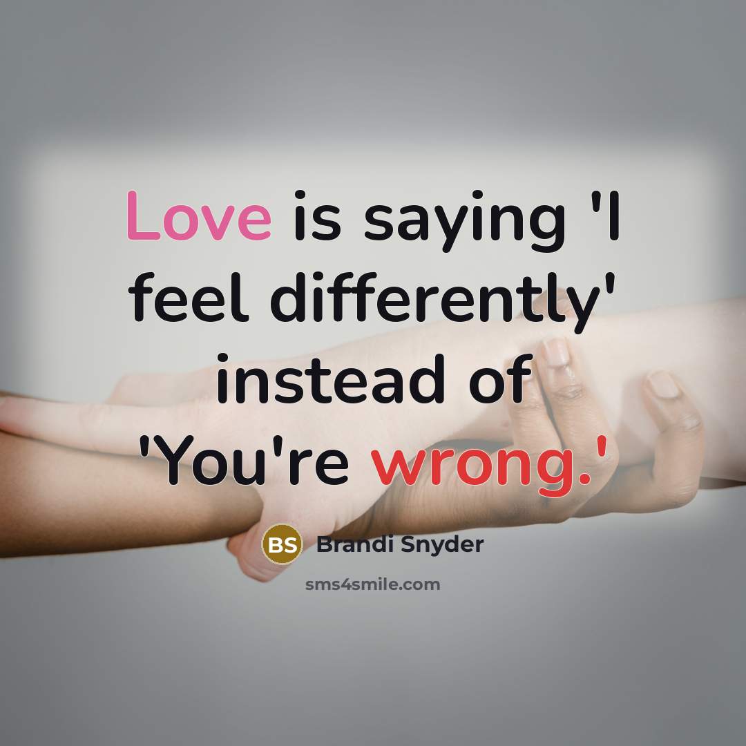 “Love is saying 'I feel differently' instead of 'You're wrong.'” quote by Brandi Snyder