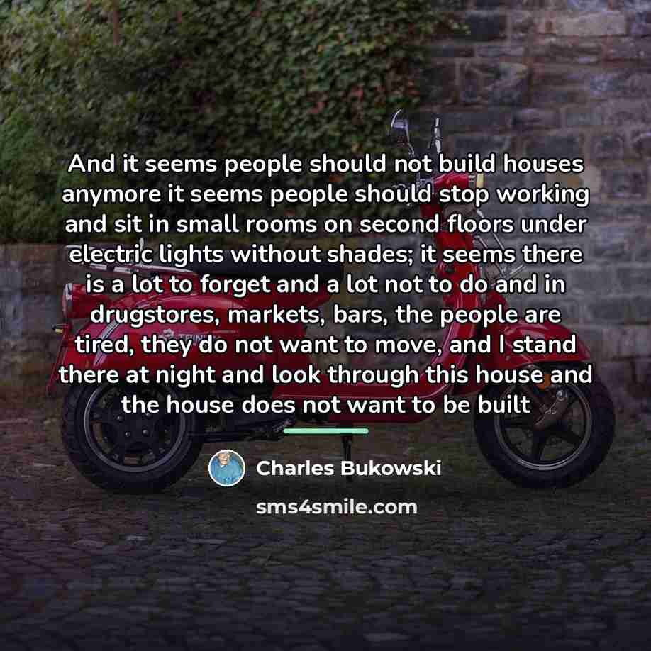 “And it seems people should not build houses anymore it…” quote by Charles Bukowski