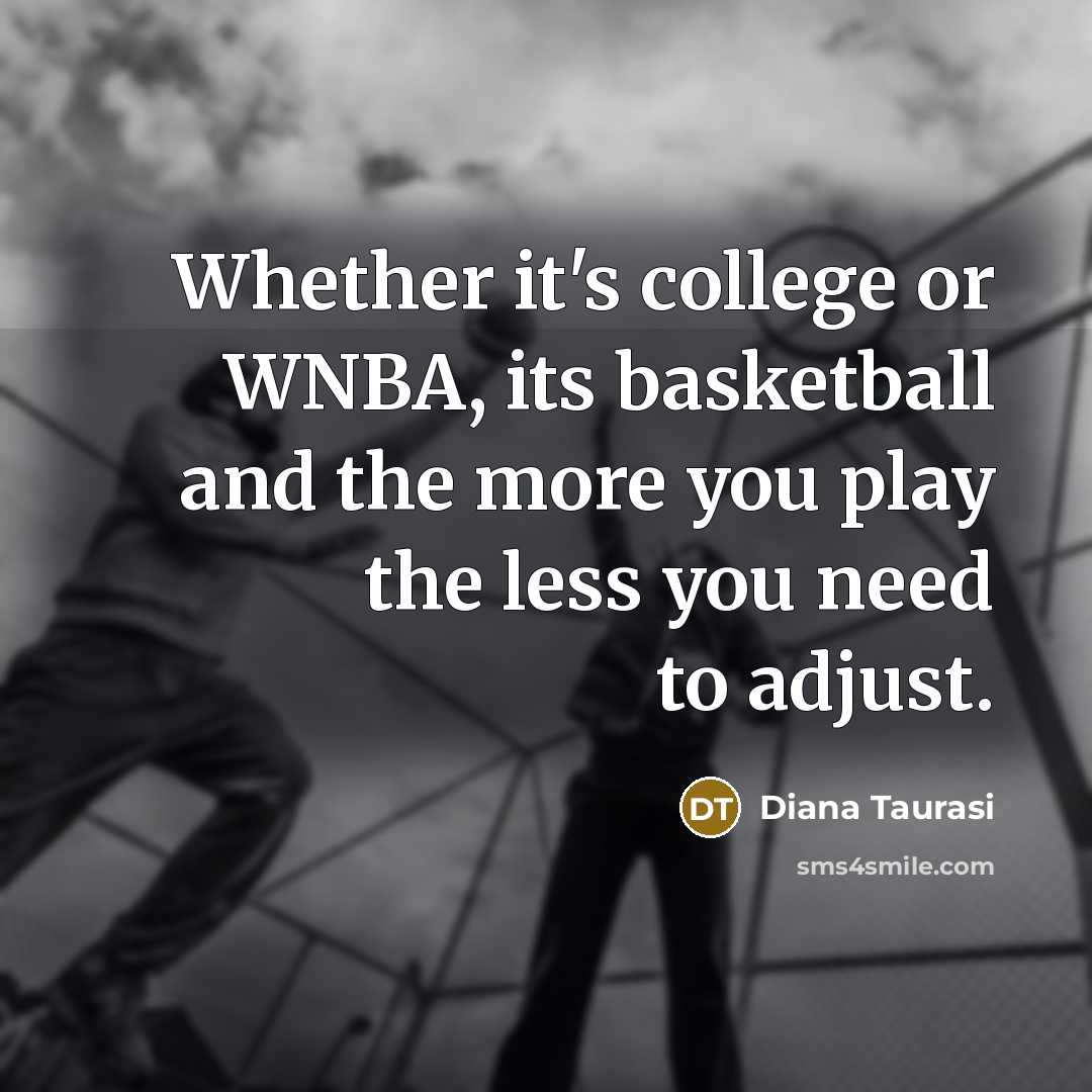 “Whether it's college or WNBA, its basketball and the more you play the less you need to adjust.” quote by Diana Taurasi