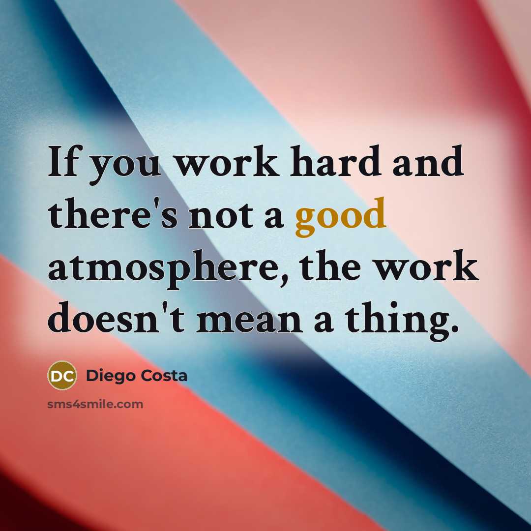 “If you work hard and there's not a good atmosphere, the work doesn't mean a thing.” quote by Diego Costa