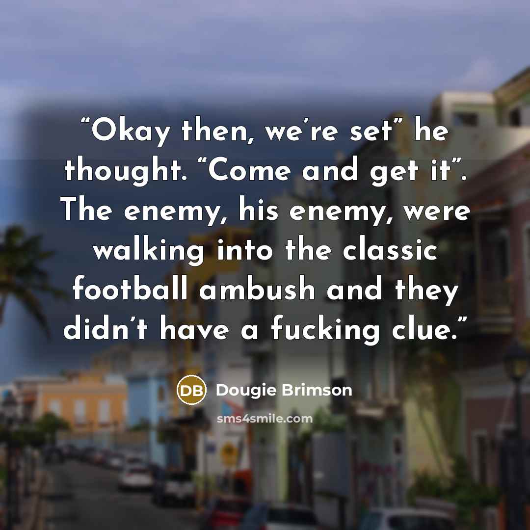 “Okay then, we’re set” he thought. “Come and get it”. The enemy, his enemy, were walking into the classic football ambush and they didn’t have a fucking clue.” quote by Dougie Brimson