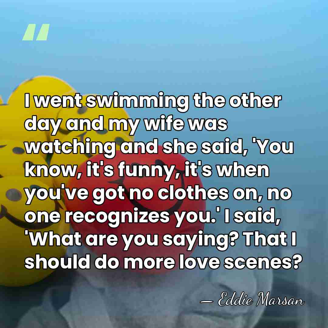 I went swimming the other day and my wife was watching and&hellip; - Eddie Marsan