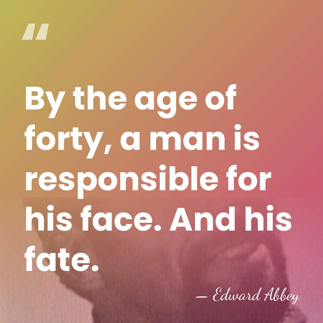 By the age of forty, a man is responsible for his face.&hellip; - Edward Abbey