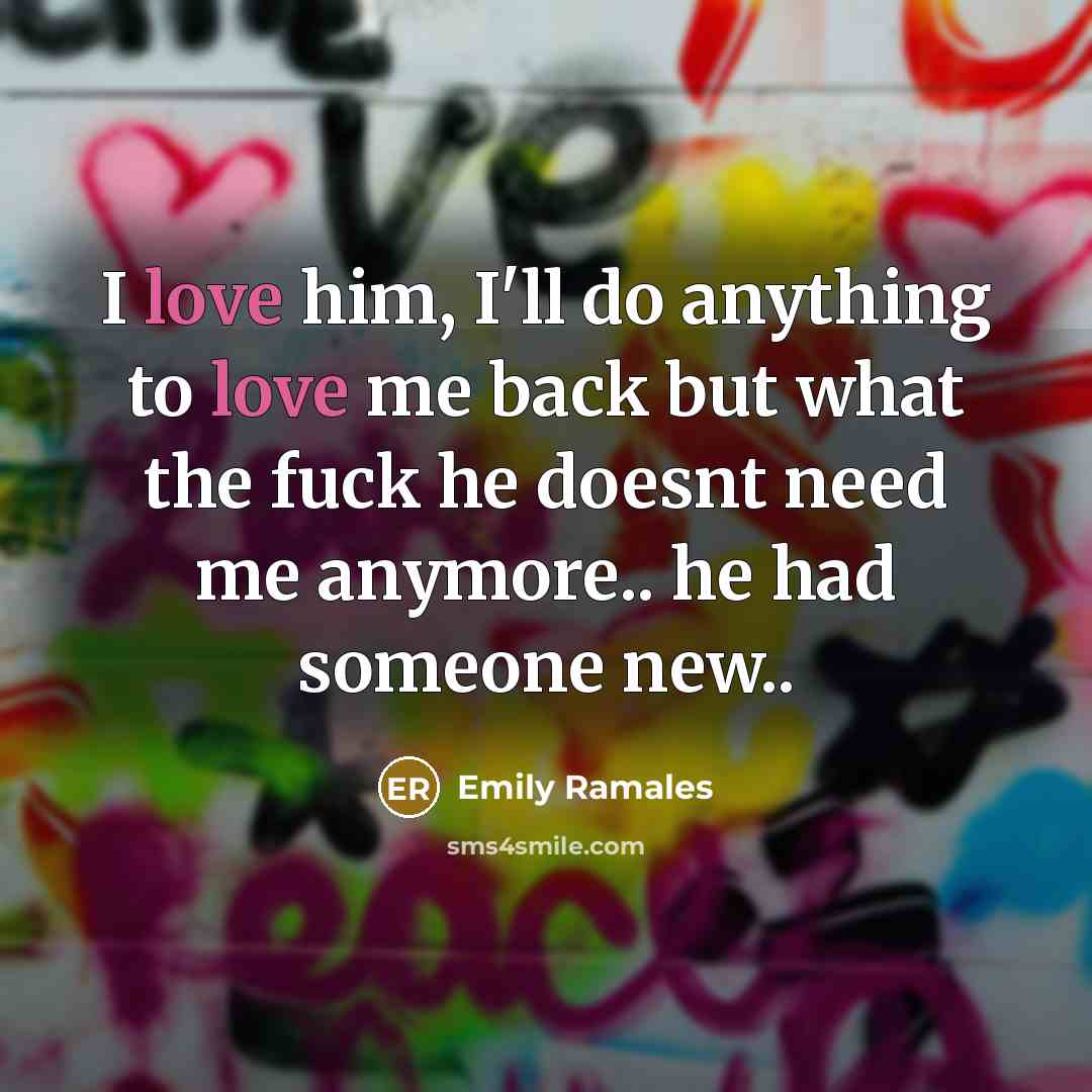 “I love him, I'll do anything to love me back but what the fuck he doesnt need me anymore.. he had someone new..” quote by Emily Ramales