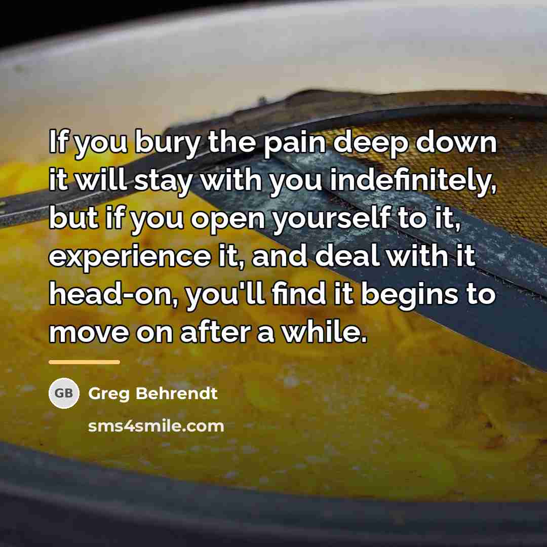 “If you bury the pain deep down it will stay…” quote by Greg Behrendt