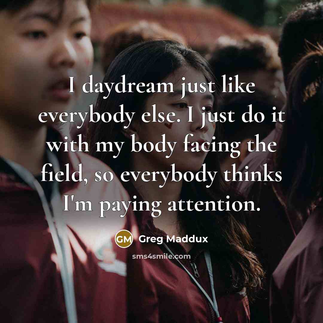 “I daydream just like everybody else. I just do it…” quote by Greg Maddux