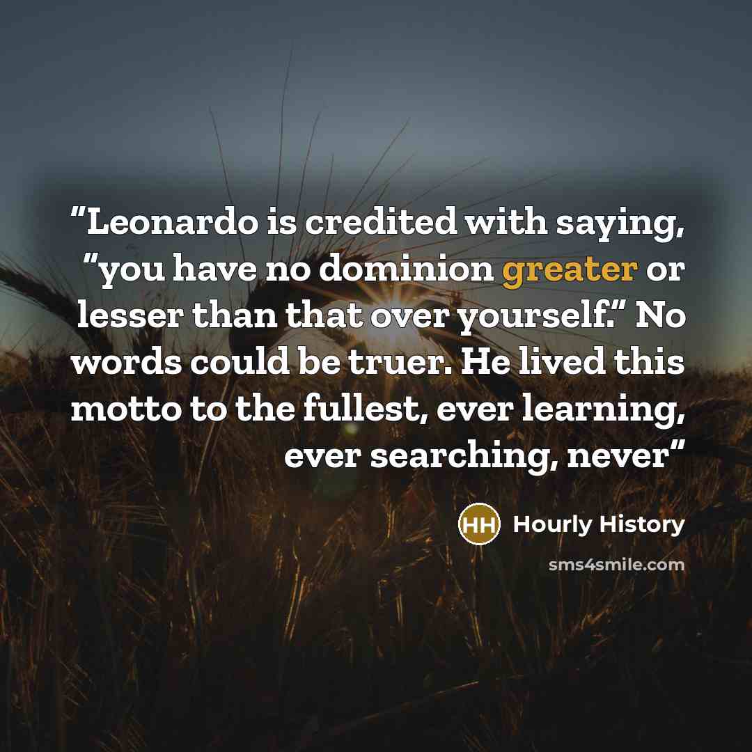 “Leonardo is credited with saying, “you have no dominion greater or lesser than that over yourself.” No words could be truer. He lived this motto to the fullest, ever learning, ever searching, never” quote by Hourly History