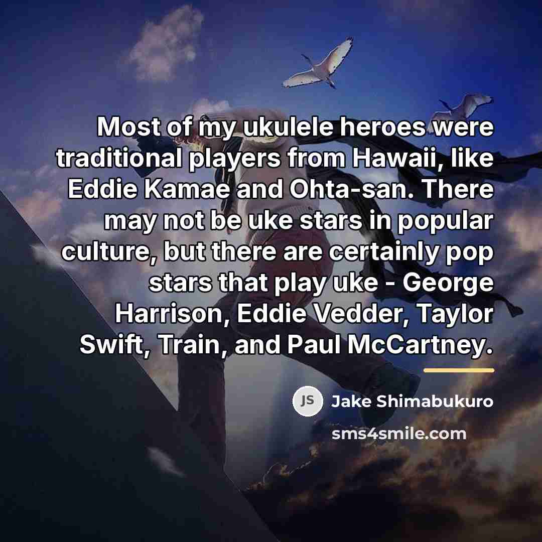 “Most of my ukulele heroes were traditional players from Hawaii,…” quote by Jake Shimabukuro