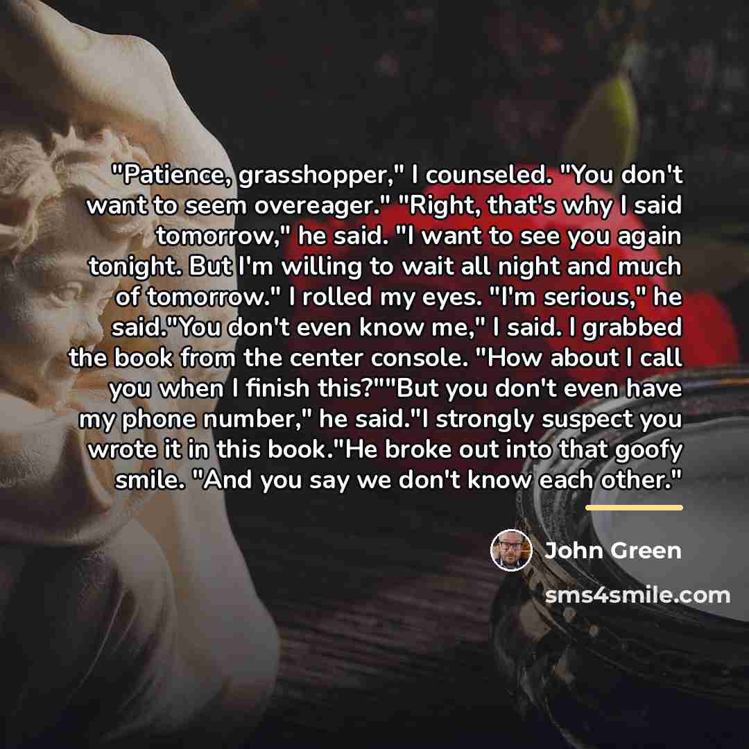“"Patience, grasshopper," I counseled. "You don't want to seem overeager."…” quote by John Green