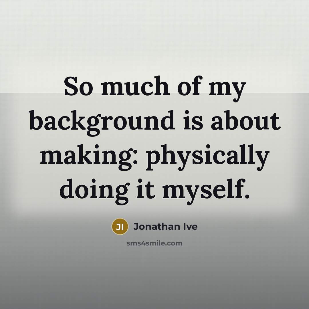 “So much of my background is about making: physically doing…” quote by Jonathan Ive