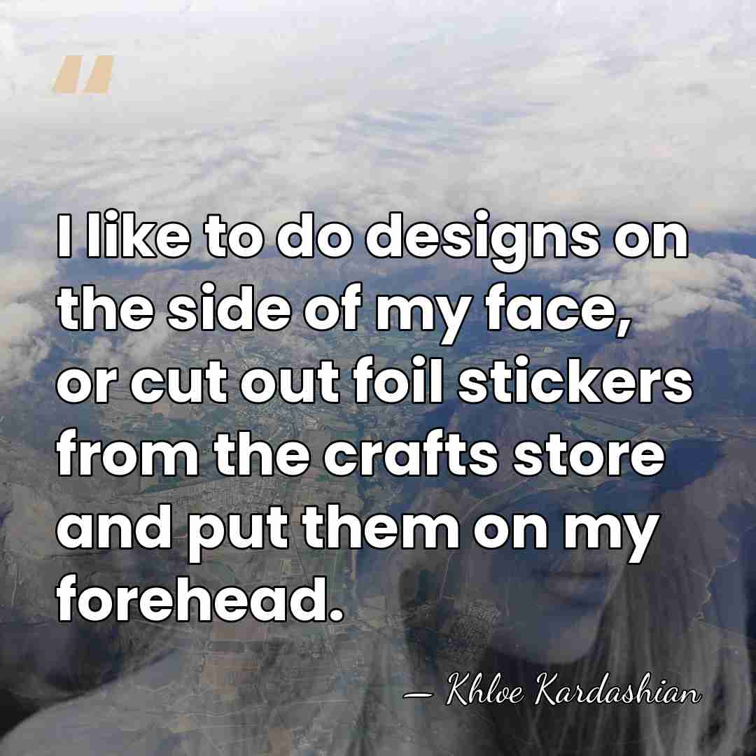 I like to do designs on the side of my face, or&hellip; - Khloe Kardashian