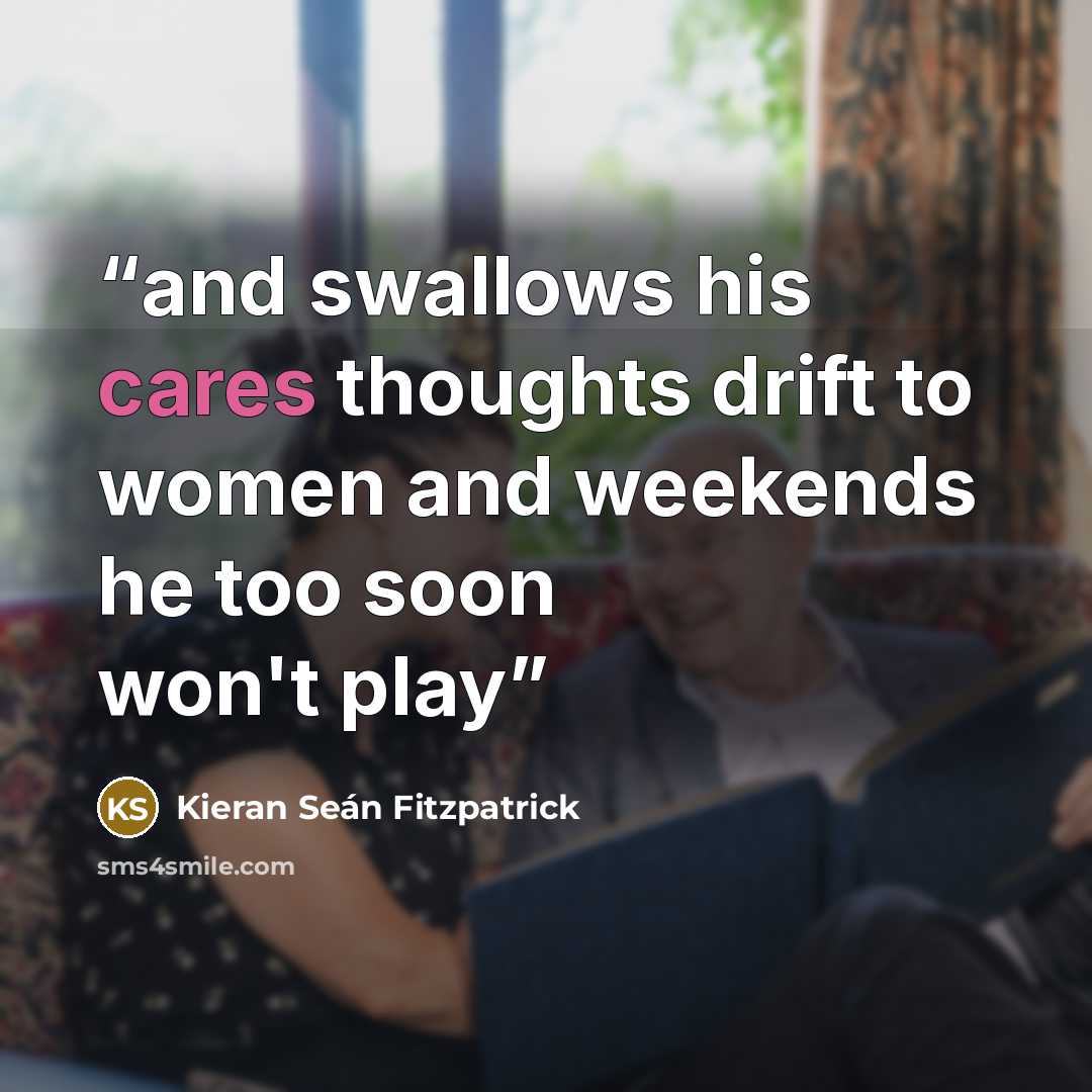 “and swallows his cares thoughts drift to women and weekends he too soon won't play” quote by Kieran Seán Fitzpatrick