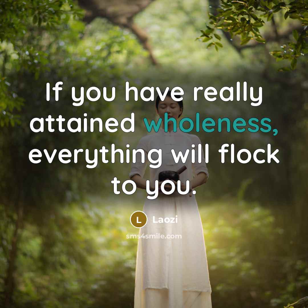 “If you have really attained wholeness, everything will flock to you.” quote by Laozi