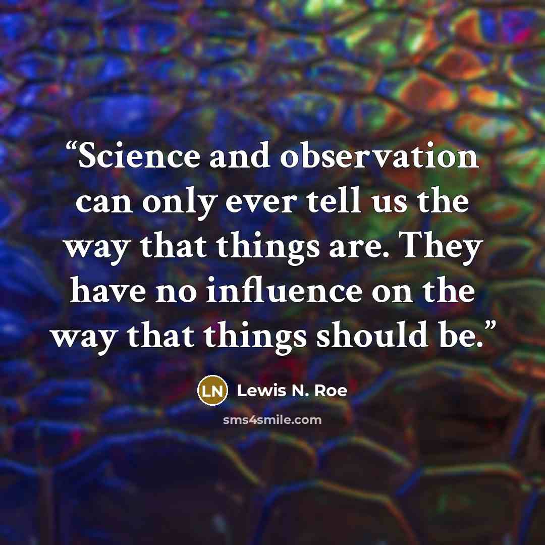 “Science and observation can only ever tell us the way that things are. They have no influence on the way that things should be.” quote by Lewis N. Roe