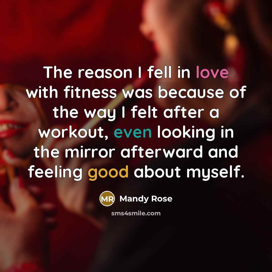 “The reason I fell in love with fitness was because of the way I felt after a workout, even looking in the mirror afterward and feeling good about myself.” quote by Mandy Rose