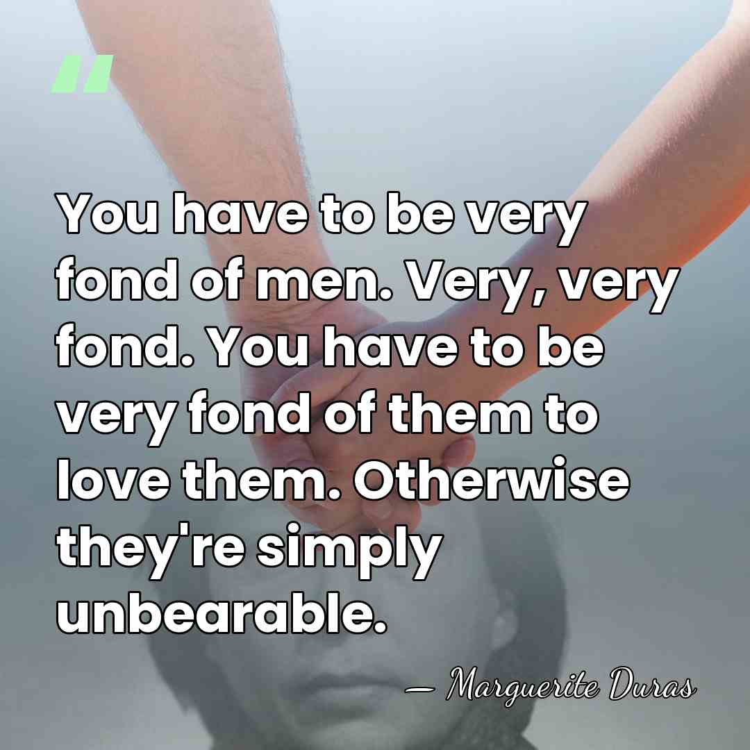 You have to be very fond of men. Very, very fond. You&hellip; - Marguerite Duras