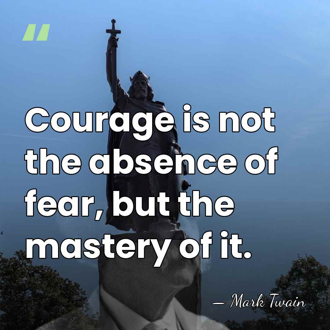 Courage is not the absence of fear, but the mastery of it. - Mark Twain