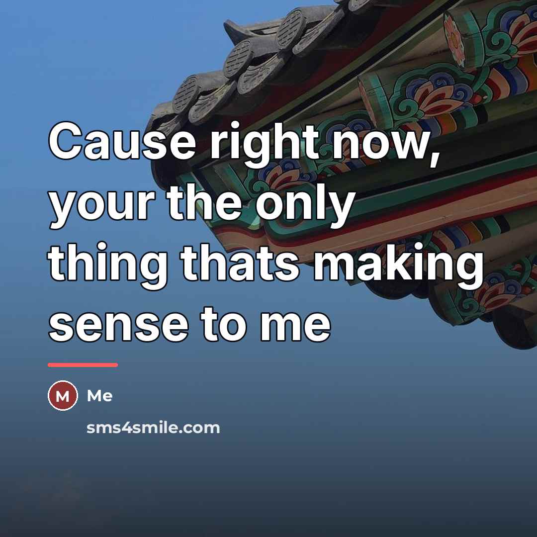 “Cause right now, your the only thing thats making sense…” quote by Me